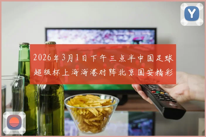 2026年3月1日下午三点半中国足球超级杯上海海港对阵北京国安精彩对决即将上演
