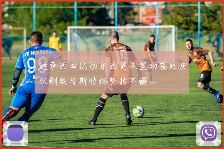 迪萨西回忆切尔西更衣室动荡经历仅剩我与斯特林坚持不懈