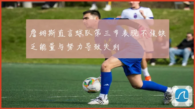 詹姆斯直言球队第三节表现不佳缺乏能量与努力导致失利