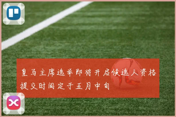 皇马主席选举即将开启候选人资格提交时间定于五月中旬