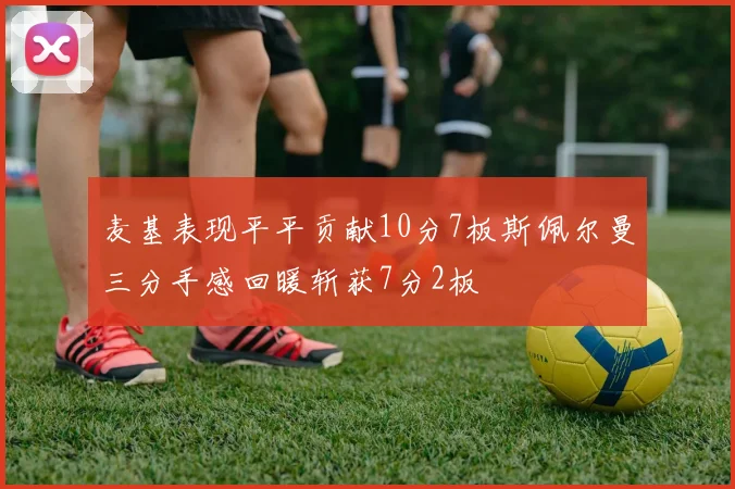 麦基表现平平贡献10分7板斯佩尔曼三分手感回暖斩获7分2板