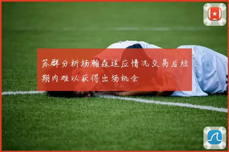 苏群分析杨瀚森适应情况交易后短期内难以获得出场机会