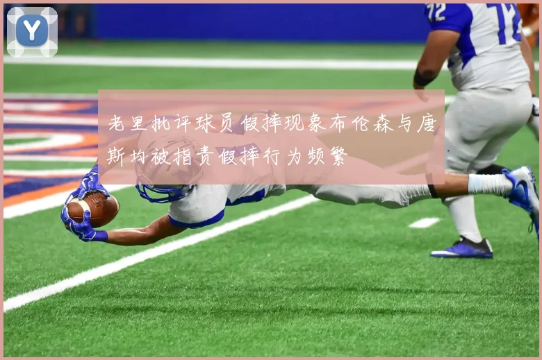 老里批评球员假摔现象布伦森与唐斯均被指责假摔行为频繁