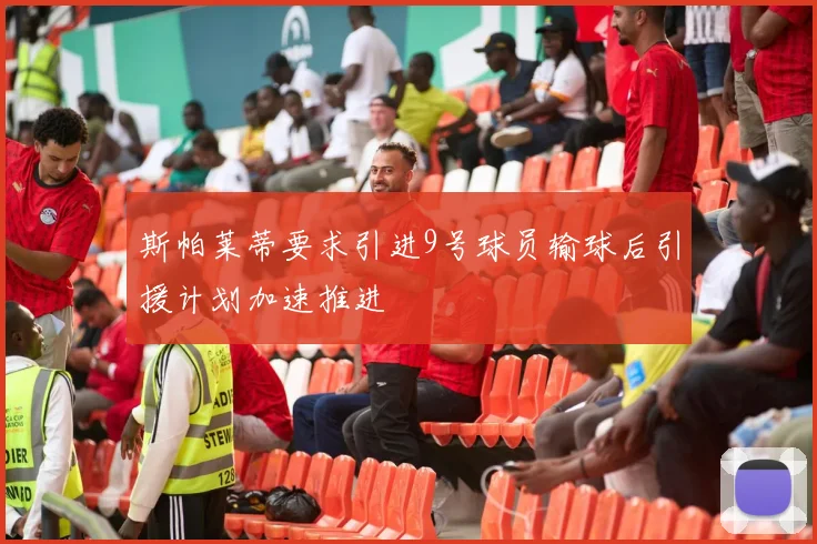 斯帕莱蒂要求引进9号球员输球后引援计划加速推进