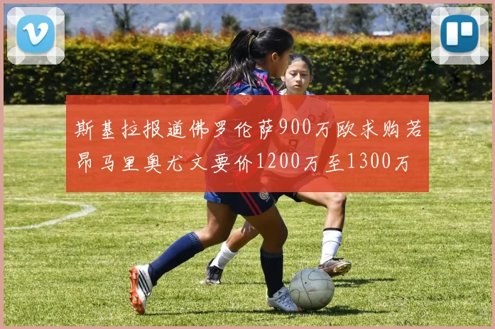 斯基拉报道佛罗伦萨900万欧求购若昂马里奥尤文要价1200万至1300万