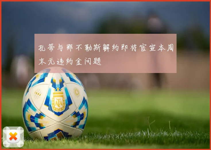 孔蒂与那不勒斯解约即将官宣本周末无违约金问题