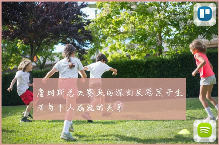 詹姆斯总决赛采访深刻反思黑子生活与个人成就的关系