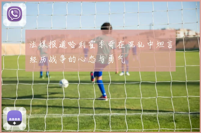 法媒报道哈利霍季奇在混乱中坦言经历战争的心态与勇气