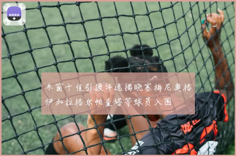 冬窗十佳引援评选揭晓塞梅尼奥格伊加拉格尔帕奎塔等球员入围