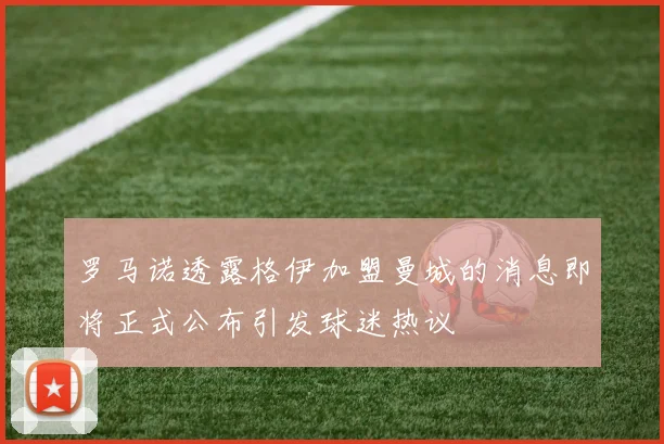 罗马诺透露格伊加盟曼城的消息即将正式公布引发球迷热议