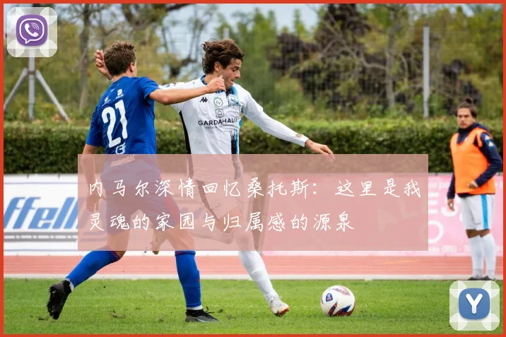 内马尔深情回忆桑托斯：这里是我灵魂的家园与归属感的源泉