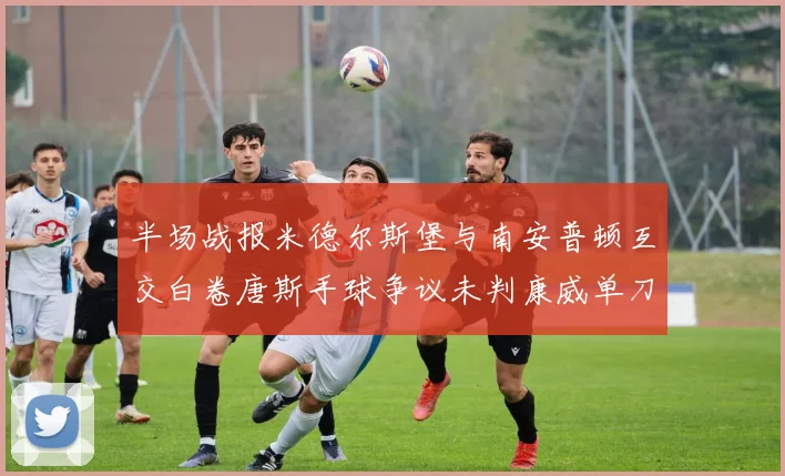 半场战报米德尔斯堡与南安普顿互交白卷唐斯手球争议未判康威单刀击中立柱