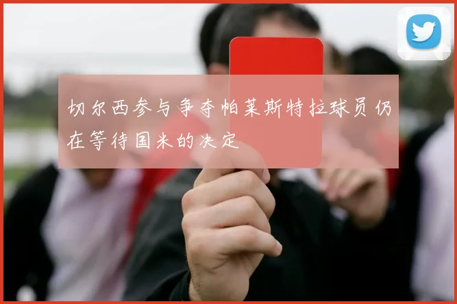 切尔西参与争夺帕莱斯特拉球员仍在等待国米的决定