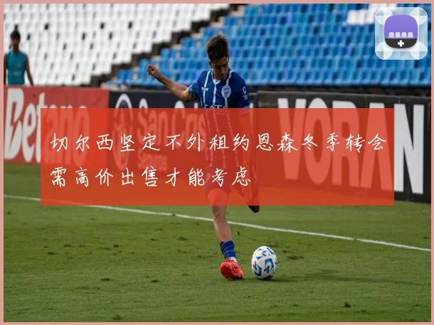 切尔西坚定不外租约恩森冬季转会需高价出售才能考虑