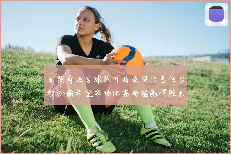 东契奇坦言球队开局表现出色但后续松懈希望每场比赛都能赢得胜利