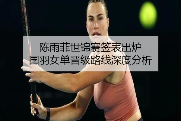 陈雨菲世锦赛签表出炉 国羽女单晋级路线深度分析